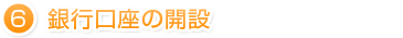 ⑥銀行口座の開設