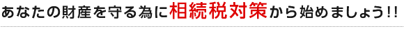 あなたの財産を守る為に相続税対策から始めましょう！！